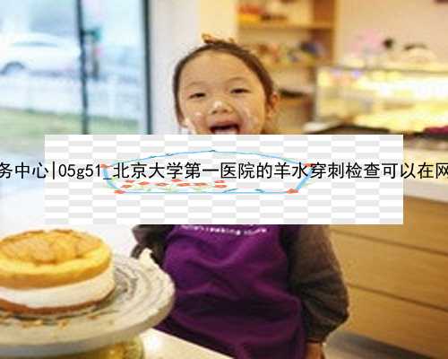 南京供卵服务中心|05g51_北京大学第一医院的羊水穿刺检查可以在网上预约吗？