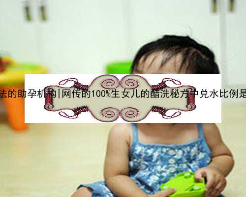 南京合法的助孕机构|网传的100%生女儿的醋洗秘方中兑水比例是多少？