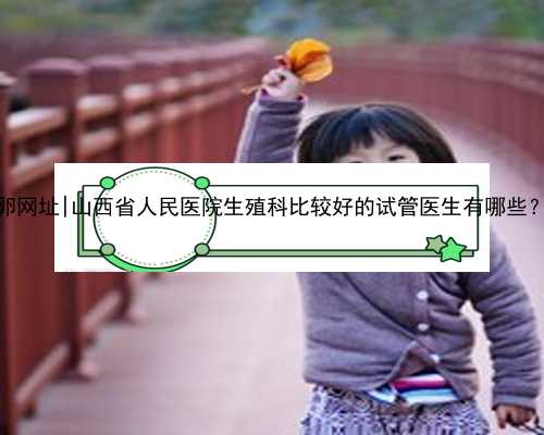 南京捐卵网址|山西省人民医院生殖科比较好的试管医生有哪些？_m7H1A