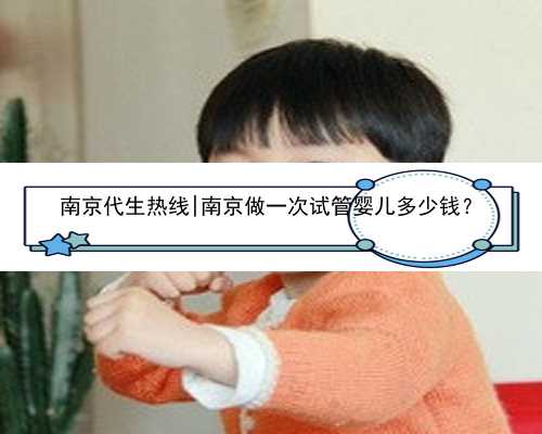 南京代生热线|南京做一次试管婴儿多少钱？