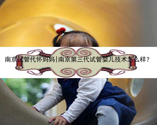 南京试管代怀妈妈|南京第三代试管婴儿技术怎么样？