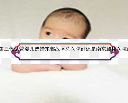 南京代孕正规公司|2023在江苏做第三代试管婴儿选择东部战区总医院好还是南京