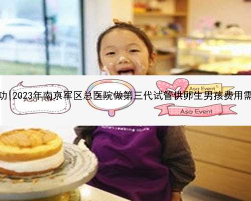 南京借卵代生包成功|2023年南京军区总医院做第三代试管供卵生男孩费用需要多