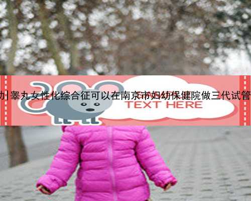 南京试管代孕包成功|睾丸女性化综合征可以在南京市妇幼保健院做三代试管吗