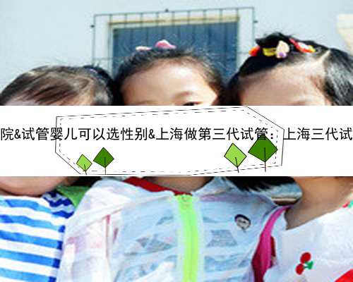 <b>可以供卵的正规医院&试管婴儿可以选性别&上海做第三代试管：上海三代</b>